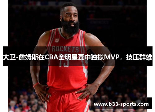 大卫-詹姆斯在CBA全明星赛中独揽MVP，技压群雄