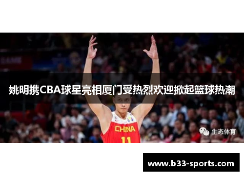 姚明携CBA球星亮相厦门受热烈欢迎掀起篮球热潮