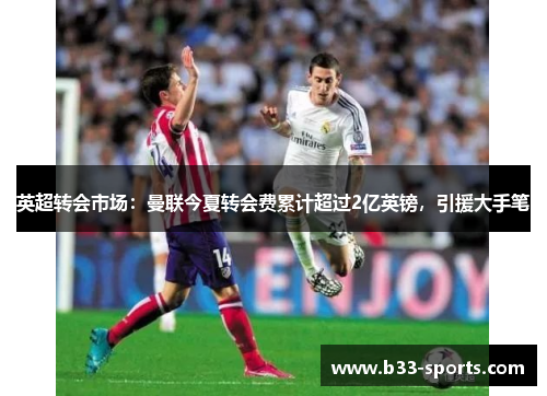 英超转会市场：曼联今夏转会费累计超过2亿英镑，引援大手笔