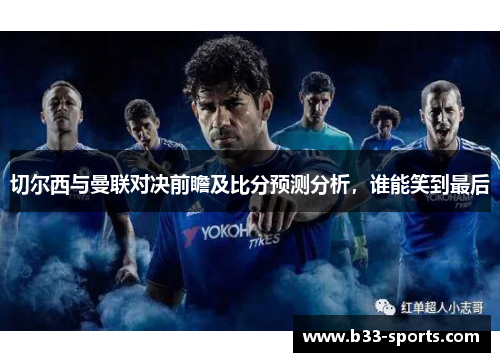 切尔西与曼联对决前瞻及比分预测分析，谁能笑到最后